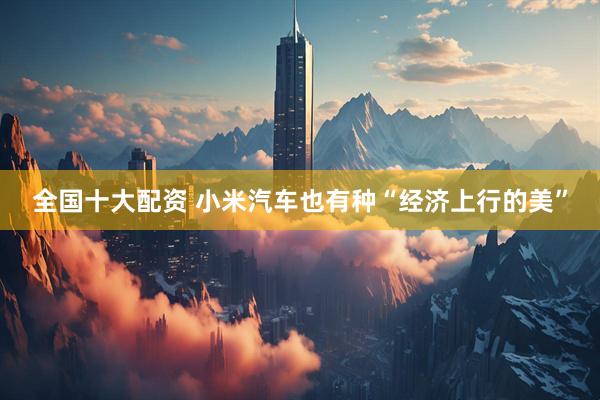 全国十大配资 小米汽车也有种“经济上行的美”