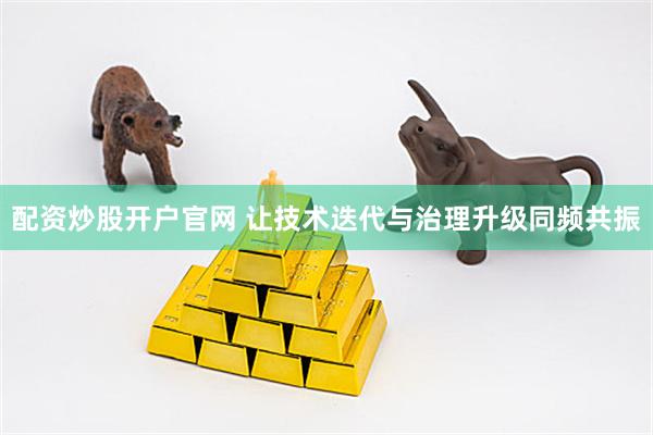 配资炒股开户官网 让技术迭代与治理升级同频共振