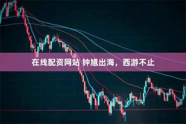 在线配资网站 钟馗出海，西游不止