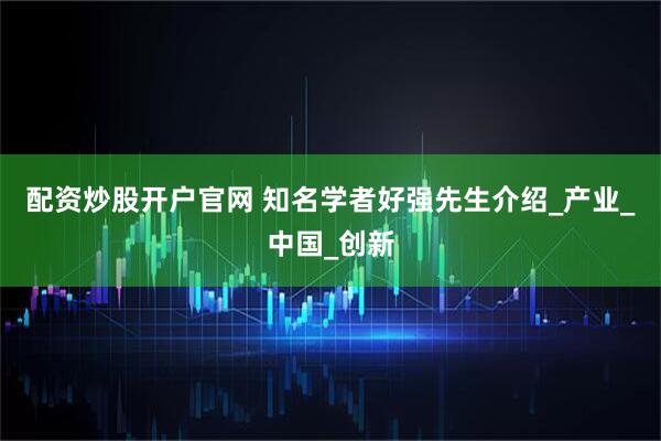 配资炒股开户官网 知名学者好强先生介绍_产业_中国_创新