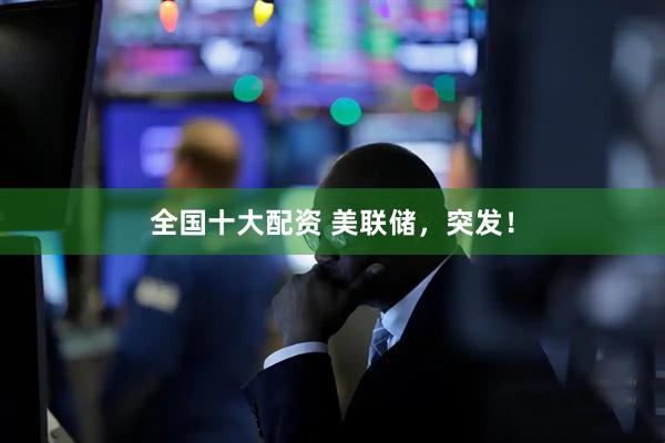 全国十大配资 美联储，突发！