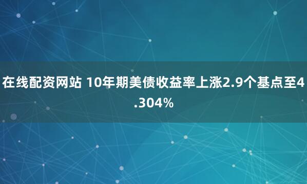 在线配资网站 10年期美债收益率上涨2.9个基点至4.304%