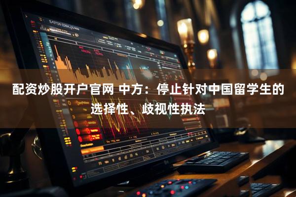 配资炒股开户官网 中方：停止针对中国留学生的选择性、歧视性执法