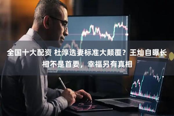全国十大配资 杜淳选妻标准大颠覆？王灿自曝长相不是首要，幸福另有真相