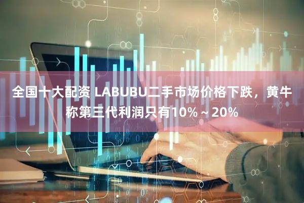 全国十大配资 LABUBU二手市场价格下跌，黄牛称第三代利润只有10%～20%