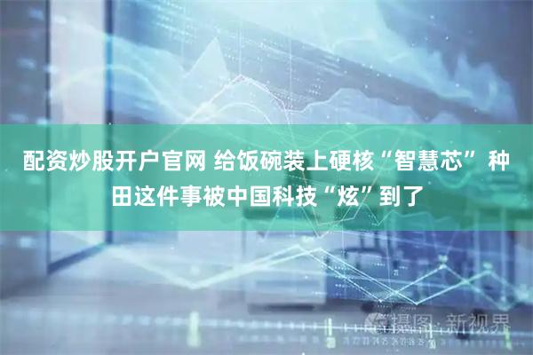 配资炒股开户官网 给饭碗装上硬核“智慧芯” 种田这件事被中国科技“炫”到了