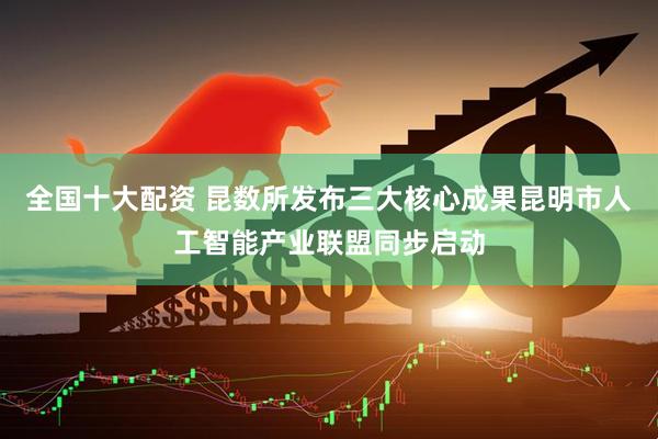 全国十大配资 昆数所发布三大核心成果昆明市人工智能产业联盟同步启动