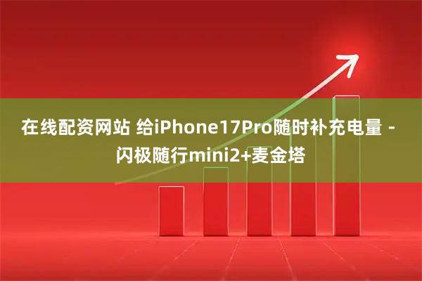 在线配资网站 给iPhone17Pro随时补充电量 - 闪极随行mini2+麦金塔