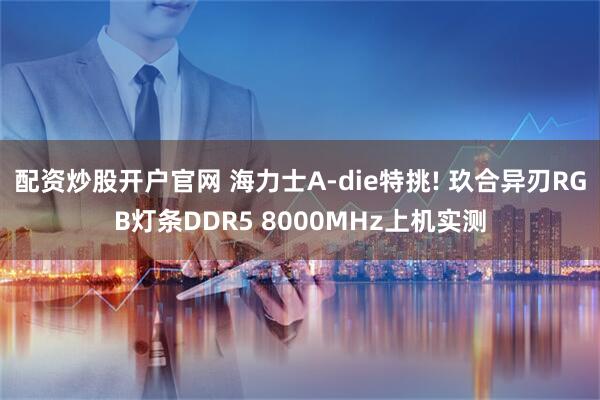 配资炒股开户官网 海力士A-die特挑! 玖合异刃RGB灯条DDR5 8000MHz上机实测