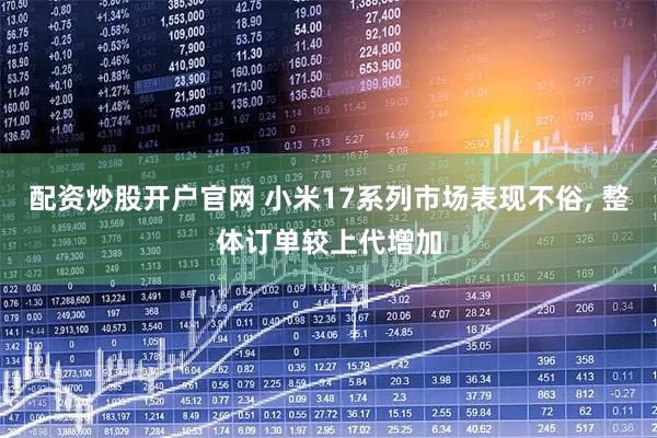 配资炒股开户官网 小米17系列市场表现不俗, 整体订单较上代增加