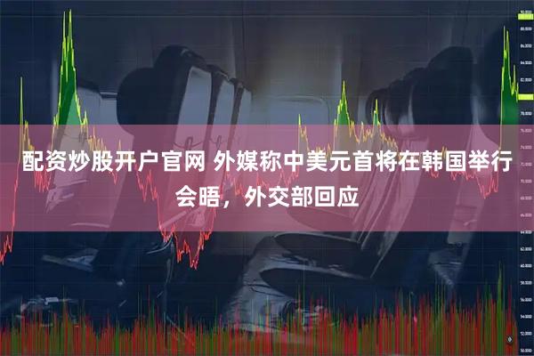 配资炒股开户官网 外媒称中美元首将在韩国举行会晤，外交部回应