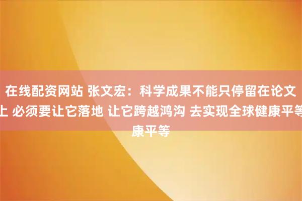 在线配资网站 张文宏：科学成果不能只停留在论文上 必须要让它落地 让它跨越鸿沟 去实现全球健康平等