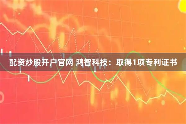 配资炒股开户官网 鸿智科技：取得1项专利证书