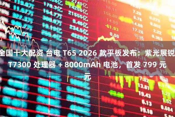 全国十大配资 台电 T65 2026 款平板发布:紫光展锐 T7300 处理器 + 8000mAh 电池,首发 799 元