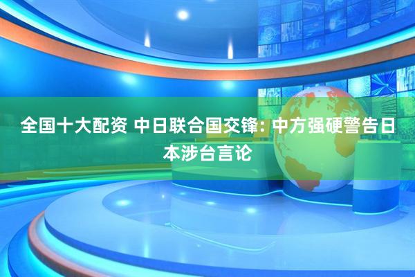 全国十大配资 中日联合国交锋: 中方强硬警告日本涉台言论