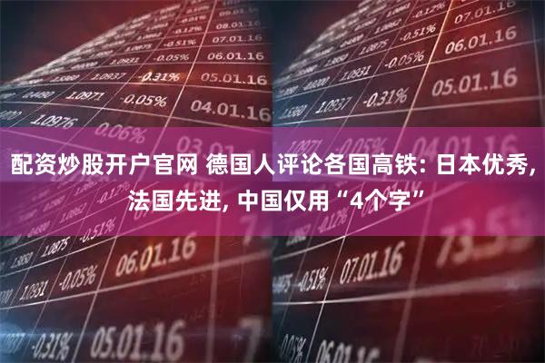配资炒股开户官网 德国人评论各国高铁: 日本优秀, 法国先进, 中国仅用“4个字”