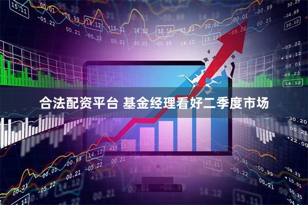 合法配资平台 基金经理看好二季度市场