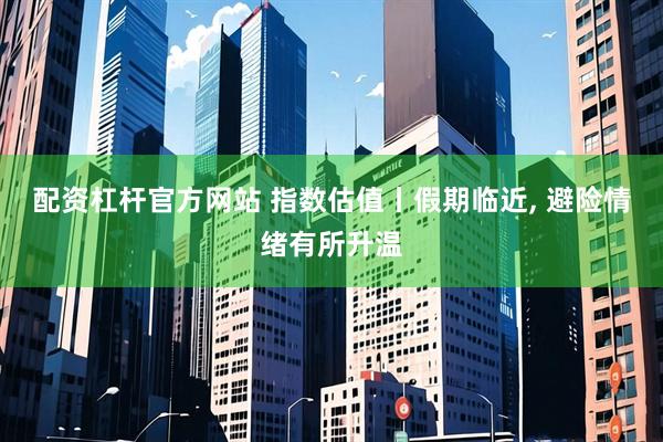 配资杠杆官方网站 指数估值丨假期临近, 避险情绪有所升温