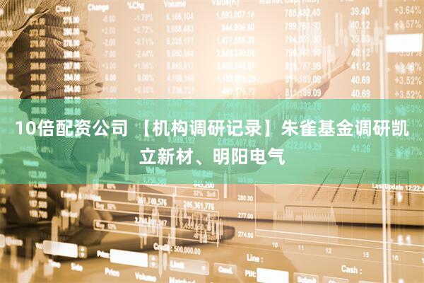 10倍配资公司 【机构调研记录】朱雀基金调研凯立新材、明阳电气