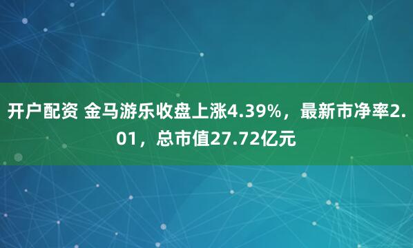 开户配资 金马游乐收盘上涨4.39%，最新市净率2.01，总市值27.72亿元