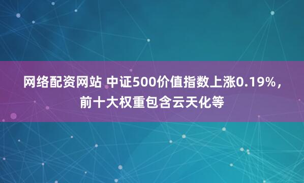 网络配资网站 中证500价值指数上涨0.19%，前十大权重包含云天化等