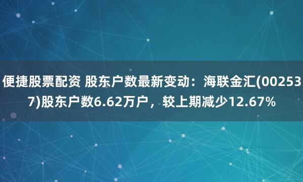 便捷股票配资 股东户数最新变动：海联金汇(002537)股东户数6.62万户，较上期减少12.67%