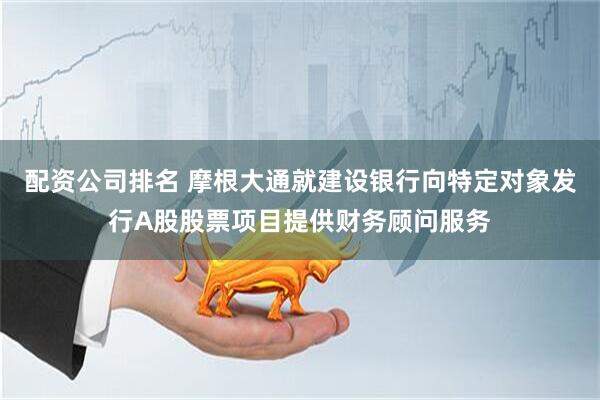 配资公司排名 摩根大通就建设银行向特定对象发行A股股票项目提供财务顾问服务