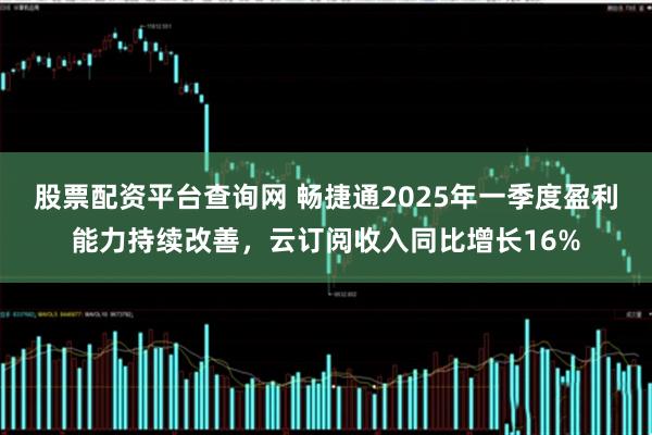 股票配资平台查询网 畅捷通2025年一季度盈利能力持续改善，云订阅收入同比增长16%