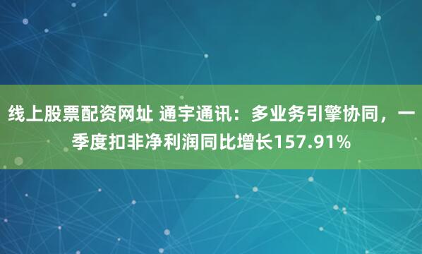 线上股票配资网址 通宇通讯：多业务引擎协同，一季度扣非净利润同比增长157.91%
