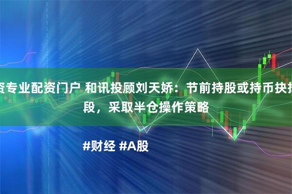 配资专业配资门户 和讯投顾刘天娇：节前持股或持币抉择阶段，采取半仓操作策略

#财经 #A股