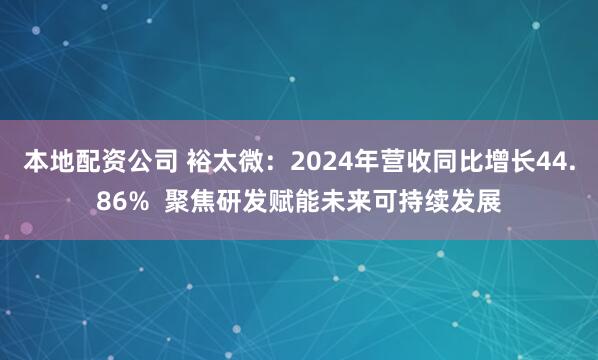 本地配资公司 裕太微：2024年营收同比增长44.86%  聚焦研发赋能未来可持续发展