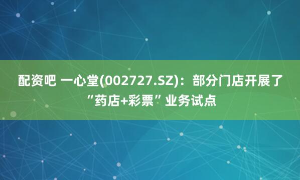 配资吧 一心堂(002727.SZ)：部分门店开展了“药店+彩票”业务试点