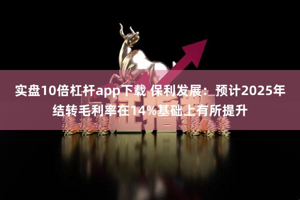 实盘10倍杠杆app下载 保利发展：预计2025年结转毛利率在14%基础上有所提升