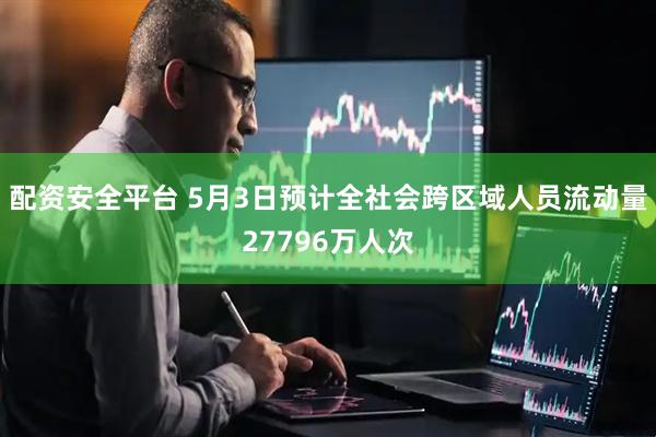 配资安全平台 5月3日预计全社会跨区域人员流动量27796万人次