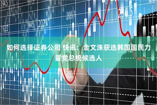 如何选择证券公司 快讯：金文洙获选韩国国民力量党总统候选人
