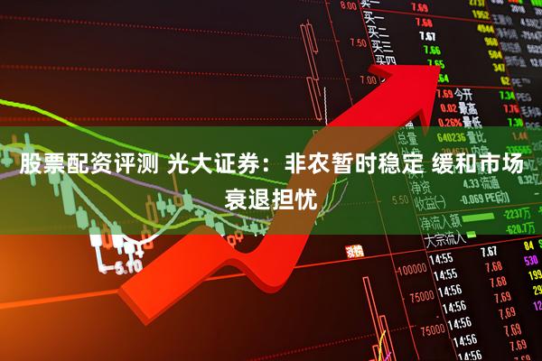 股票配资评测 光大证券：非农暂时稳定 缓和市场衰退担忧