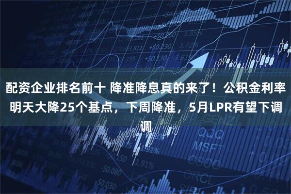 配资企业排名前十 降准降息真的来了！公积金利率明天大降25个基点，下周降准，5月LPR有望下调