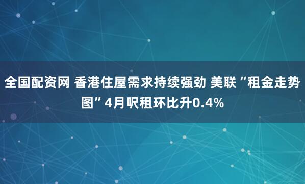 全国配资网 香港住屋需求持续强劲 美联“租金走势图”4月呎租环比升0.4%