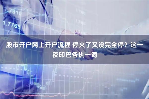 股市开户网上开户流程 停火了又没完全停？这一夜印巴各执一词