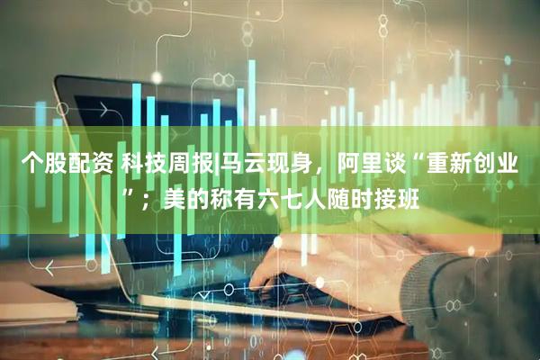 个股配资 科技周报|马云现身，阿里谈“重新创业”；美的称有六七人随时接班