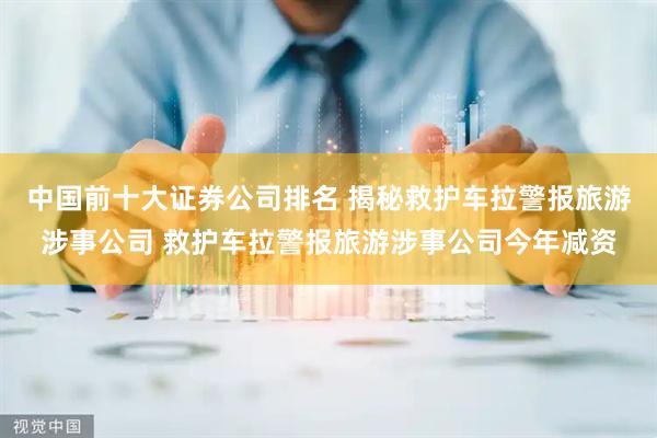 中国前十大证券公司排名 揭秘救护车拉警报旅游涉事公司 救护车拉警报旅游涉事公司今年减资