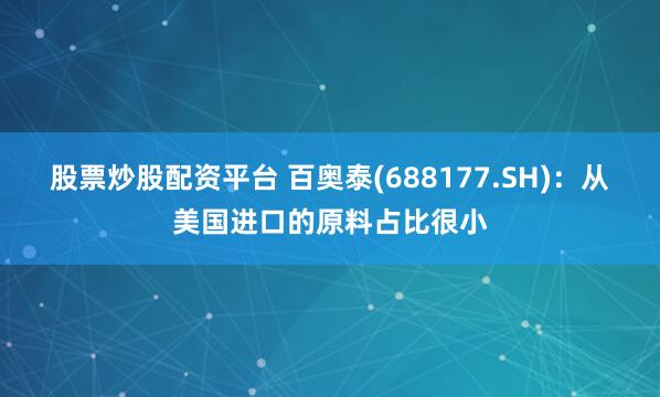 股票炒股配资平台 百奥泰(688177.SH)：从美国进口的原料占比很小