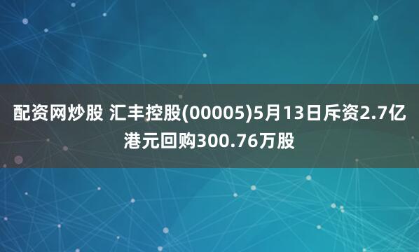 配资网炒股 汇丰控股(00005)5月13日斥资2.7亿港元回购300.76万股