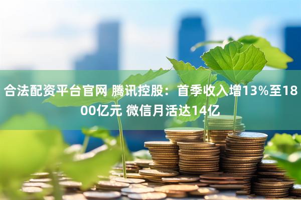 合法配资平台官网 腾讯控股：首季收入增13%至1800亿元 微信月活达14亿