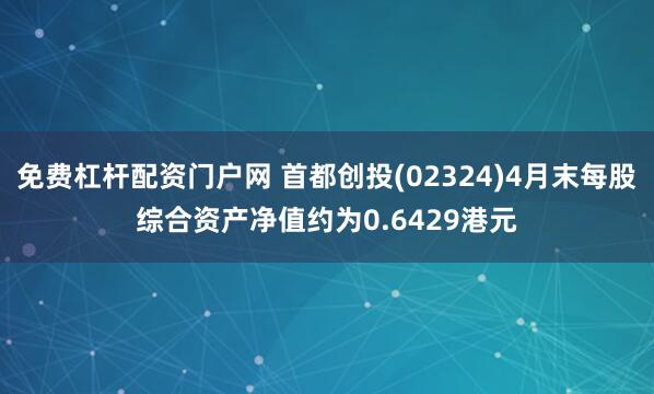 免费杠杆配资门户网 首都创投(02324)4月末每股综合资产净值约为0.6429港元