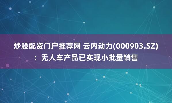 炒股配资门户推荐网 云内动力(000903.SZ)：无人车产品已实现小批量销售
