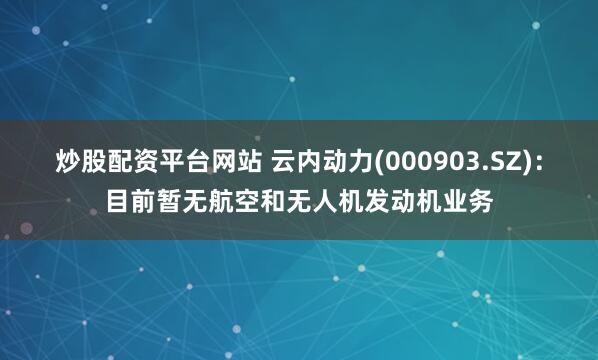 炒股配资平台网站 云内动力(000903.SZ)：目前暂无航空和无人机发动机业务
