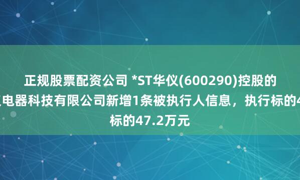 正规股票配资公司 *ST华仪(600290)控股的浙江华仪电器科技有限公司新增1条被执行人信息，执行标的47.2万元