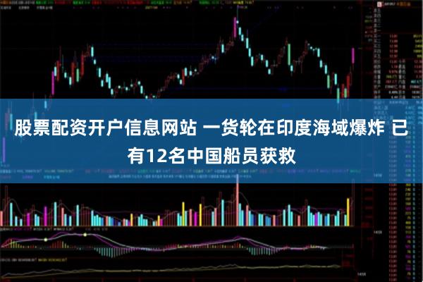 股票配资开户信息网站 一货轮在印度海域爆炸 已有12名中国船员获救