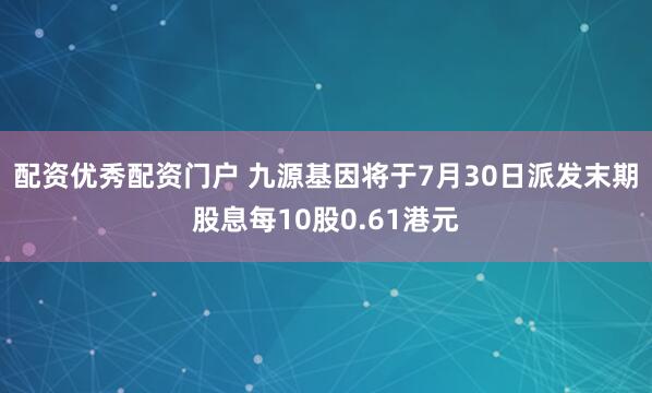 配资优秀配资门户 九源基因将于7月30日派发末期股息每10股0.61港元